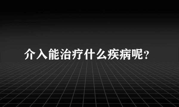 介入能治疗什么疾病呢？