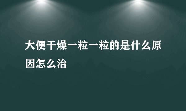 大便干燥一粒一粒的是什么原因怎么治