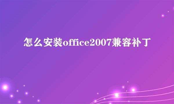 怎么安装office2007兼容补丁