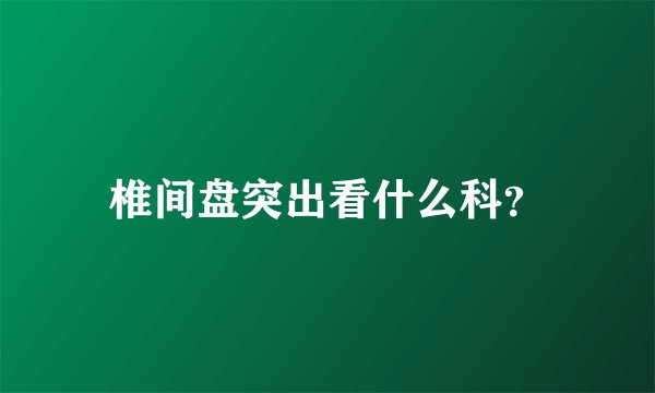 椎间盘突出看什么科？
