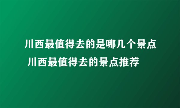 川西最值得去的是哪几个景点 川西最值得去的景点推荐