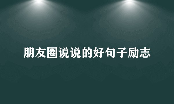 朋友圈说说的好句子励志