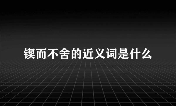 锲而不舍的近义词是什么