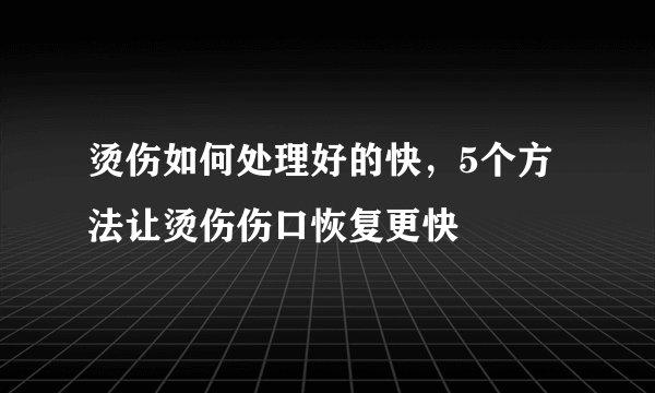 烫伤如何处理好的快，5个方法让烫伤伤口恢复更快