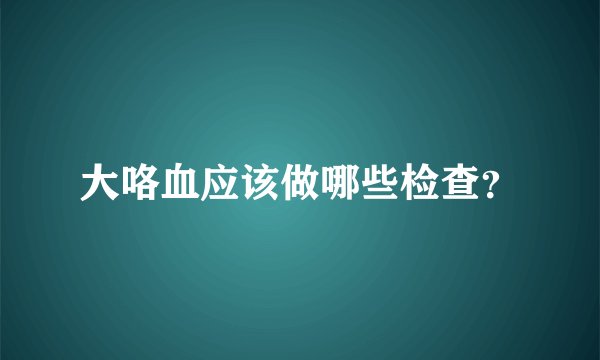 大咯血应该做哪些检查？