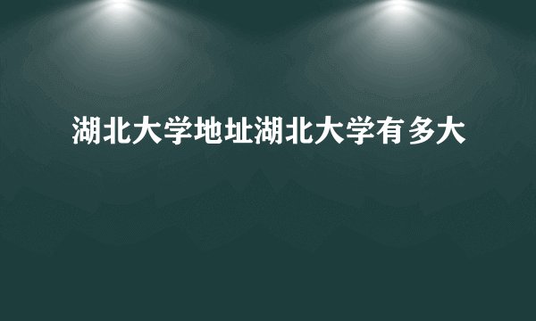湖北大学地址湖北大学有多大