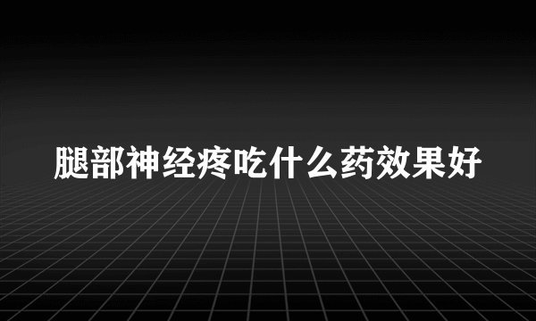 腿部神经疼吃什么药效果好