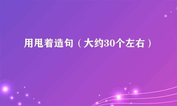 用甩着造句（大约30个左右）
