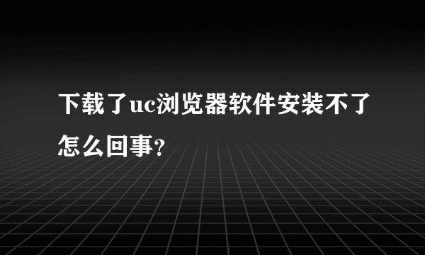 下载了uc浏览器软件安装不了怎么回事？