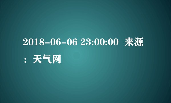 2018-06-06 23:00:00 来源:天气网