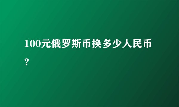 100元俄罗斯币换多少人民币？