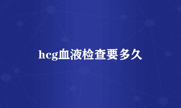 hcg血液检查要多久