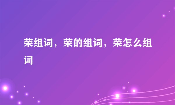 荣组词，荣的组词，荣怎么组词