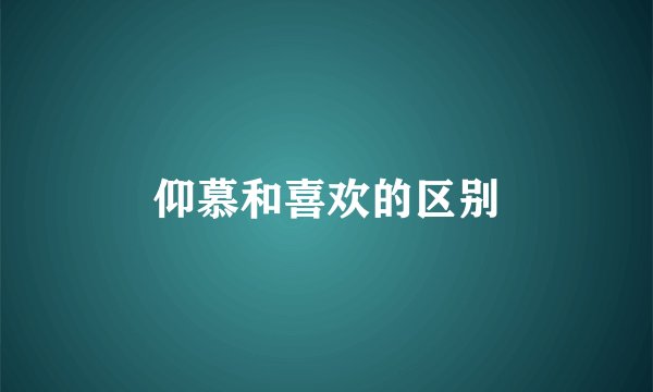 仰慕和喜欢的区别