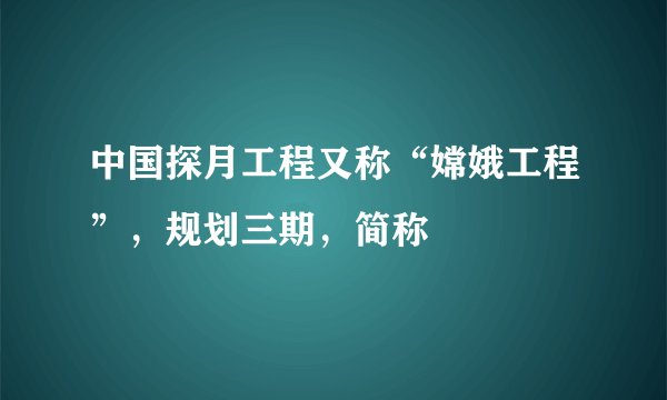 中国探月工程又称“嫦娥工程”，规划三期，简称