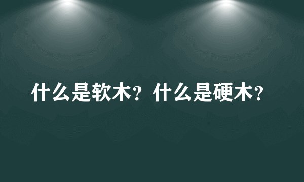 什么是软木？什么是硬木？