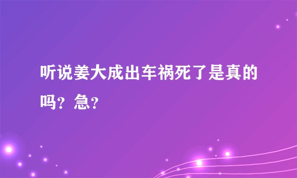 听说姜大成出车祸死了是真的吗？急？