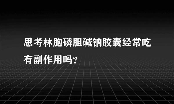 思考林胞磷胆碱钠胶囊经常吃有副作用吗？