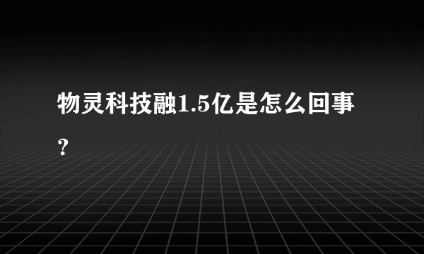 物灵科技融1.5亿是怎么回事？