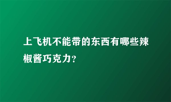上飞机不能带的东西有哪些辣椒酱巧克力？