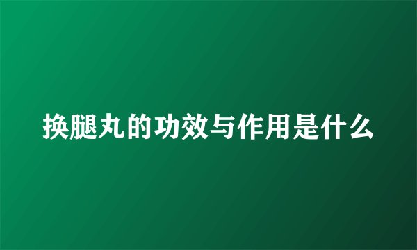 换腿丸的功效与作用是什么