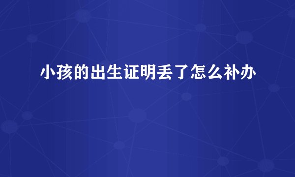 小孩的出生证明丢了怎么补办