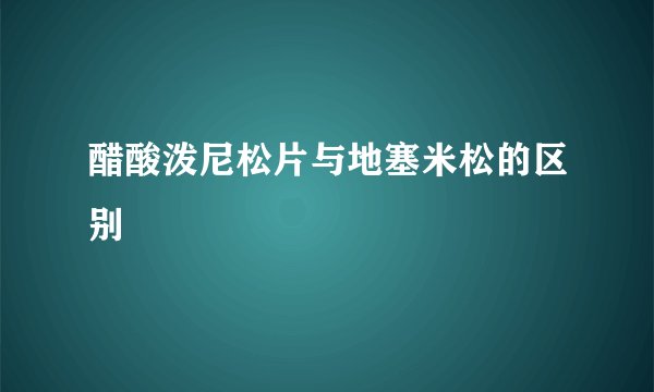 醋酸泼尼松片与地塞米松的区别