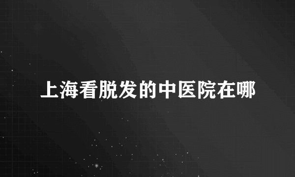 上海看脱发的中医院在哪