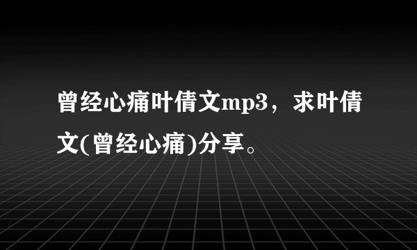 曾经心痛叶倩文mp3，求叶倩文(曾经心痛)分享。