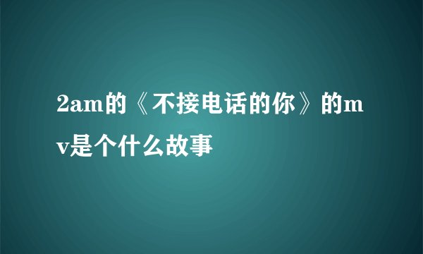 2am的《不接电话的你》的mv是个什么故事