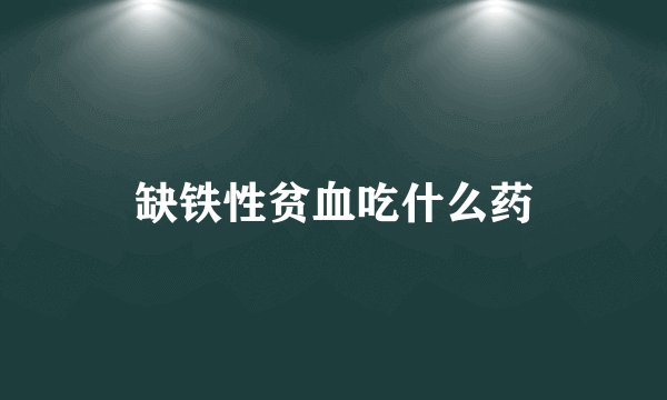 缺铁性贫血吃什么药