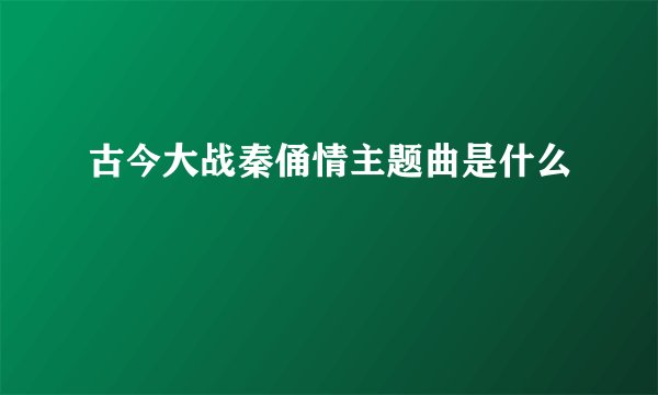 古今大战秦俑情主题曲是什么