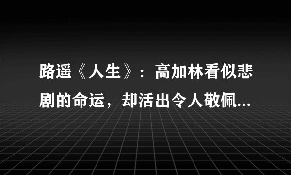 路遥《人生》：高加林看似悲剧的命运，却活出令人敬佩的英雄色彩