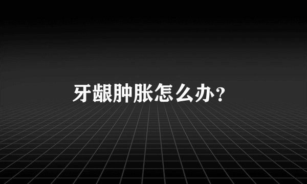 牙龈肿胀怎么办？