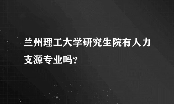 兰州理工大学研究生院有人力支源专业吗？