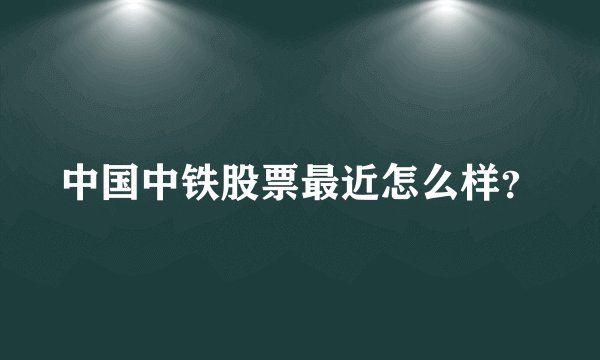 中国中铁股票最近怎么样？