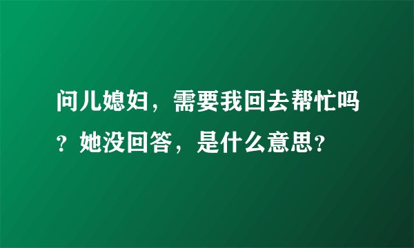 问儿媳妇，需要我回去帮忙吗？她没回答，是什么意思？