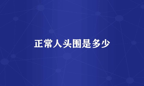 正常人头围是多少