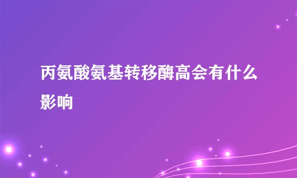 丙氨酸氨基转移酶高会有什么影响