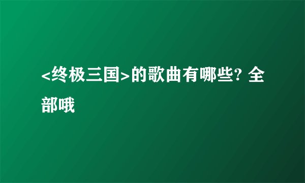 <终极三国>的歌曲有哪些? 全部哦