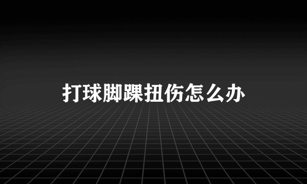 打球脚踝扭伤怎么办