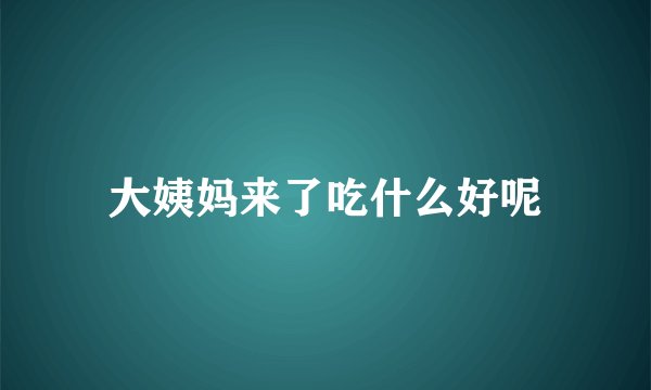 大姨妈来了吃什么好呢