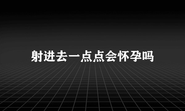 射进去一点点会怀孕吗
