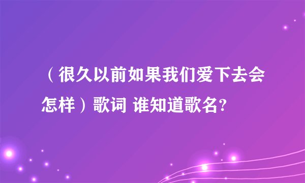（很久以前如果我们爱下去会怎样）歌词 谁知道歌名?