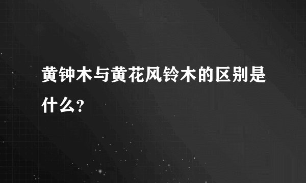 黄钟木与黄花风铃木的区别是什么？