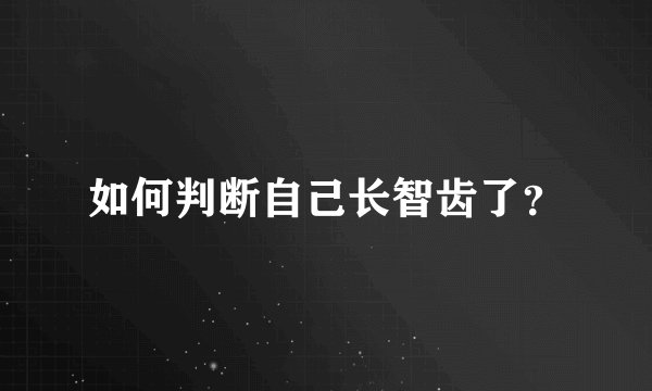 如何判断自己长智齿了？