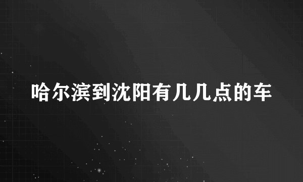 哈尔滨到沈阳有几几点的车