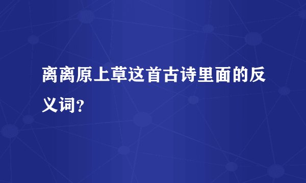 离离原上草这首古诗里面的反义词？