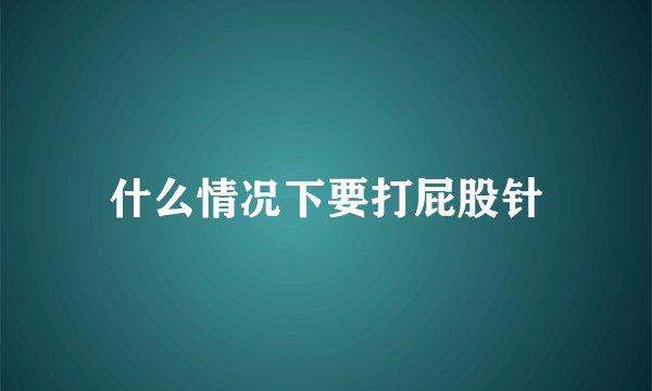 什么情况下要打屁股针