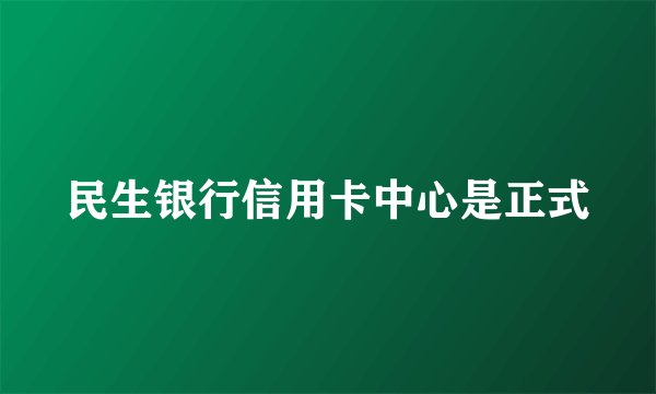 民生银行信用卡中心是正式